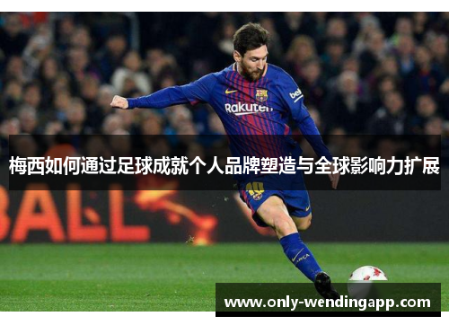 梅西如何通过足球成就个人品牌塑造与全球影响力扩展 梅西如何通过足球成就个人品牌塑造与全球影响力扩展