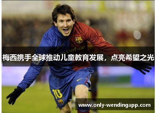 梅西携手全球推动儿童教育发展,点亮希望之光 梅西携手全球推动儿童教育发展,点亮希望之光