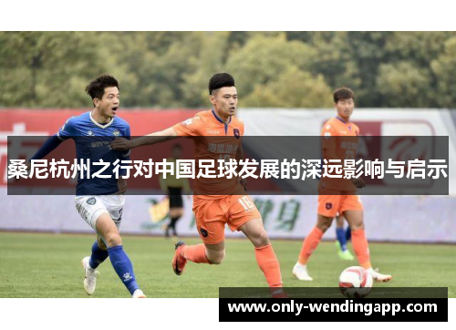 桑尼杭州之行对中国足球发展的深远影响与启示 桑尼杭州之行对中国足球发展的深远影响与启示