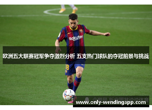 欧洲五大联赛冠军争夺激烈分析 五支热门球队的夺冠前景与挑战