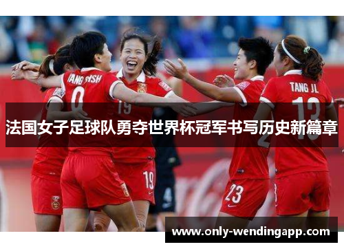 法国女子足球队勇夺世界杯冠军书写历史新篇章