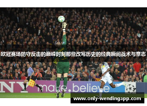 欧冠赛场防守反击的巅峰时刻那些改写历史的经典瞬间战术与意志
