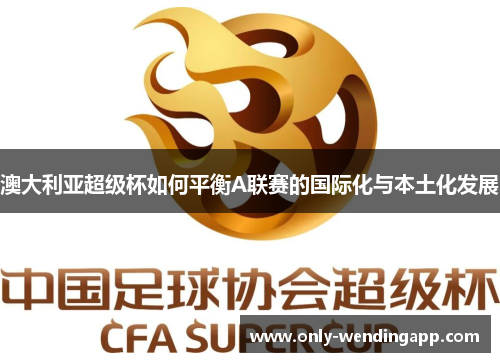 澳大利亚超级杯如何平衡A联赛的国际化与本土化发展 澳大利亚超级杯如何平衡A联赛的国际化与本土化发展