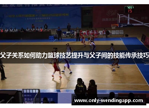 父子关系如何助力篮球技艺提升与父子间的技能传承技巧