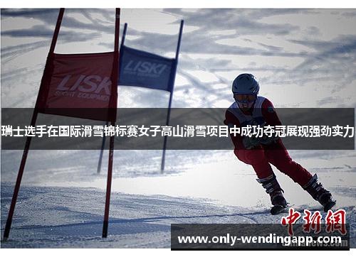 瑞士选手在国际滑雪锦标赛女子高山滑雪项目中成功夺冠展现强劲实力