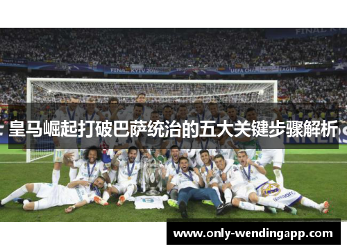 皇马崛起打破巴萨统治的五大关键步骤解析